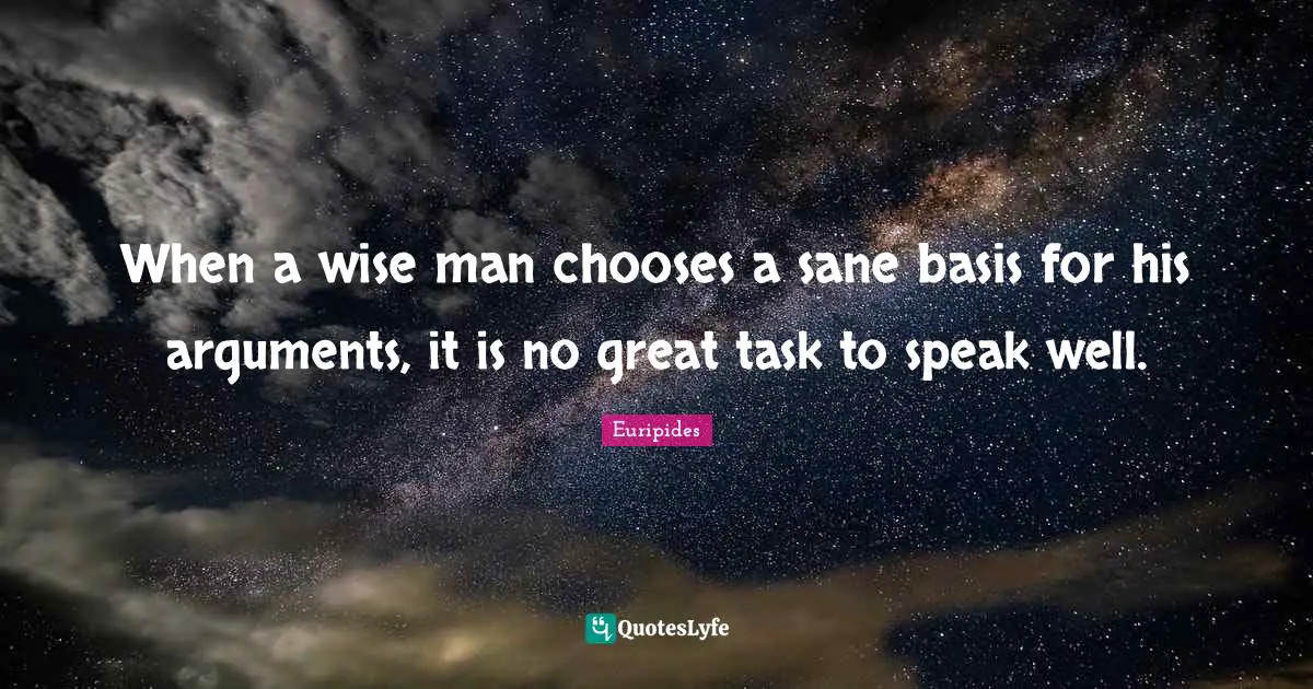 When a wise man chooses a sane basis for his arguments, it is no great task to speak well.