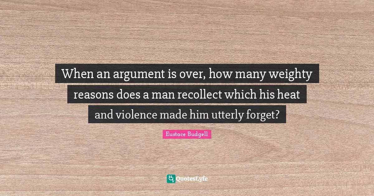 When an argument is over, how many weighty reasons does a man recollect which his heat and violence made him utterly forget?