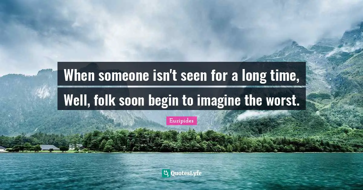 When someone isn't seen for a long time, Well, folk soon begin to imagine the worst.