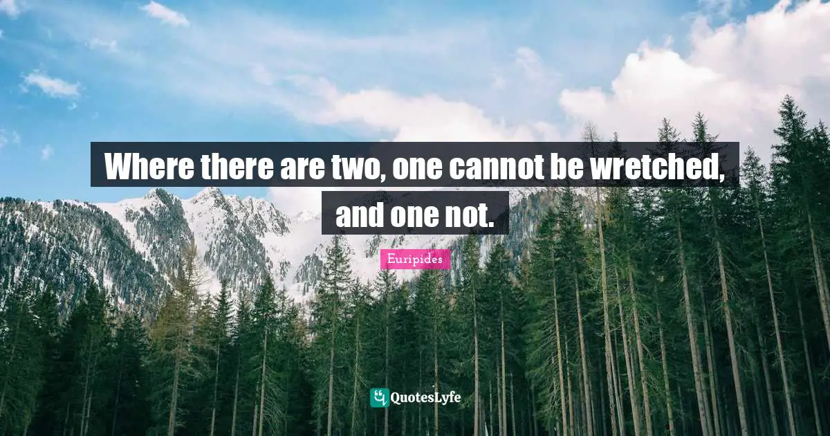 Where there are two, one cannot be wretched, and one not.