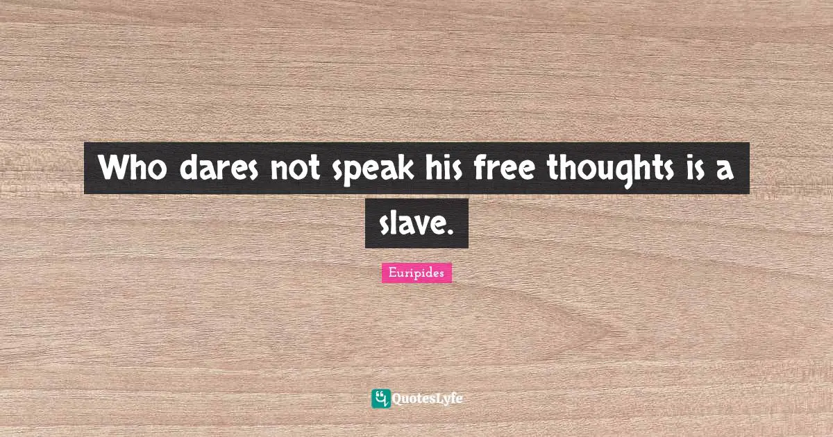 Who dares not speak his free thoughts is a slave.