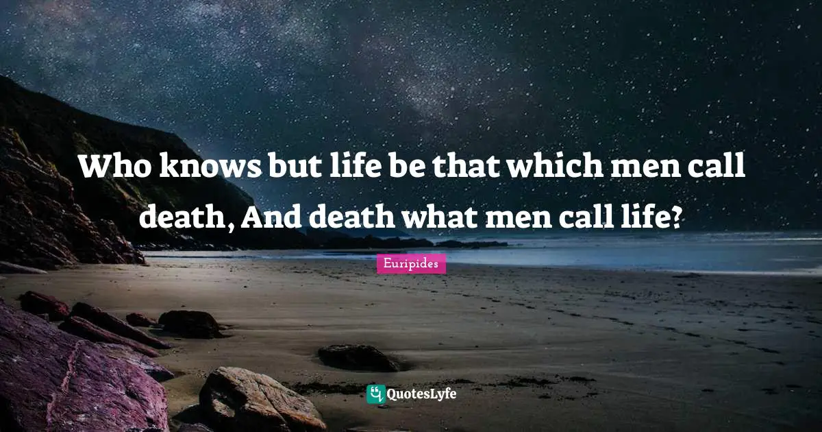 Who knows but life be that which men call death, And death what men call life?
