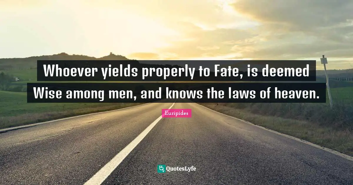 Whoever yields properly to Fate, is deemed Wise among men, and knows the laws of heaven.