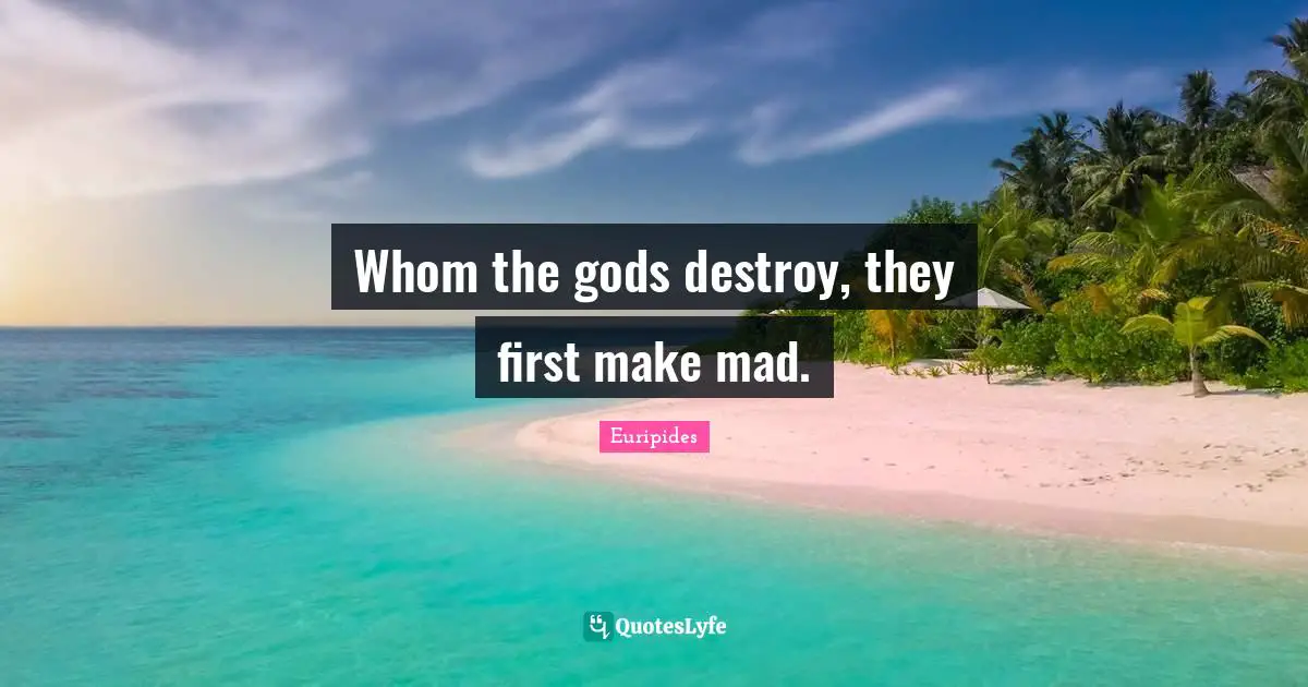 Whom the gods destroy, they first make mad.