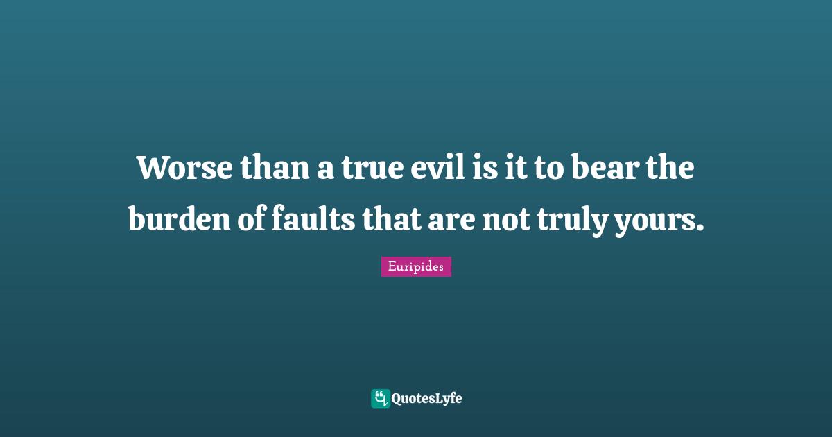 Worse than a true evil is it to bear the burden of faults that are not truly yours.