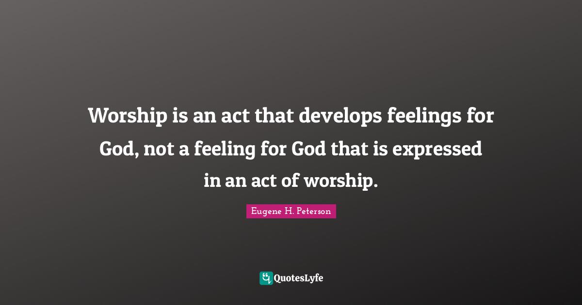 Worship Quotes: "Worship is an act that develops feelings for God, not a feeling for God that is expressed in an act of worship."