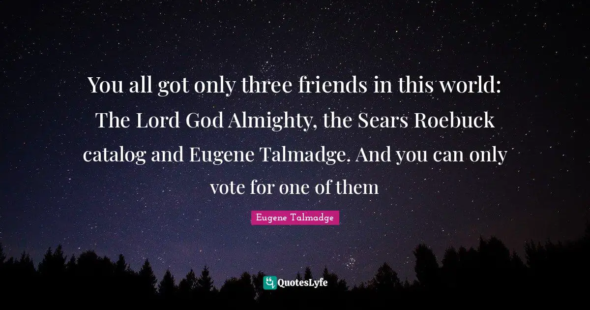Almighty Quotes: "You all got only three friends in this world: The Lord God Almighty, the Sears Roebuck catalog and Eugene Talmadge. And you can only vote for one of them"
