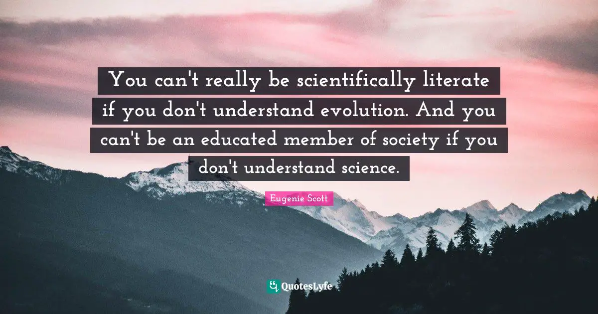 You can't really be scientifically literate if you don't understand evolution. And you can't be an educated member of society if you don't understand science.