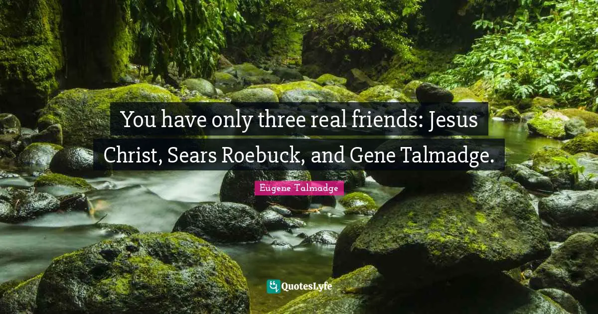 You have only three real friends: Jesus Christ, Sears Roebuck, and Gene Talmadge.