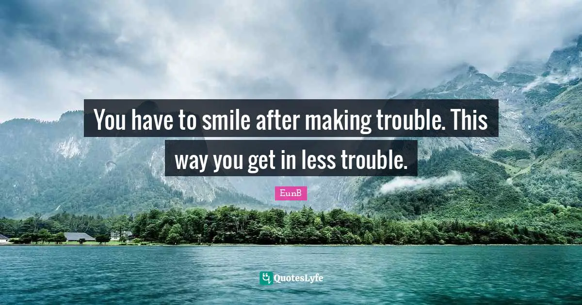 EunB Quotes: "You have to smile after making trouble. This way you get in less trouble."