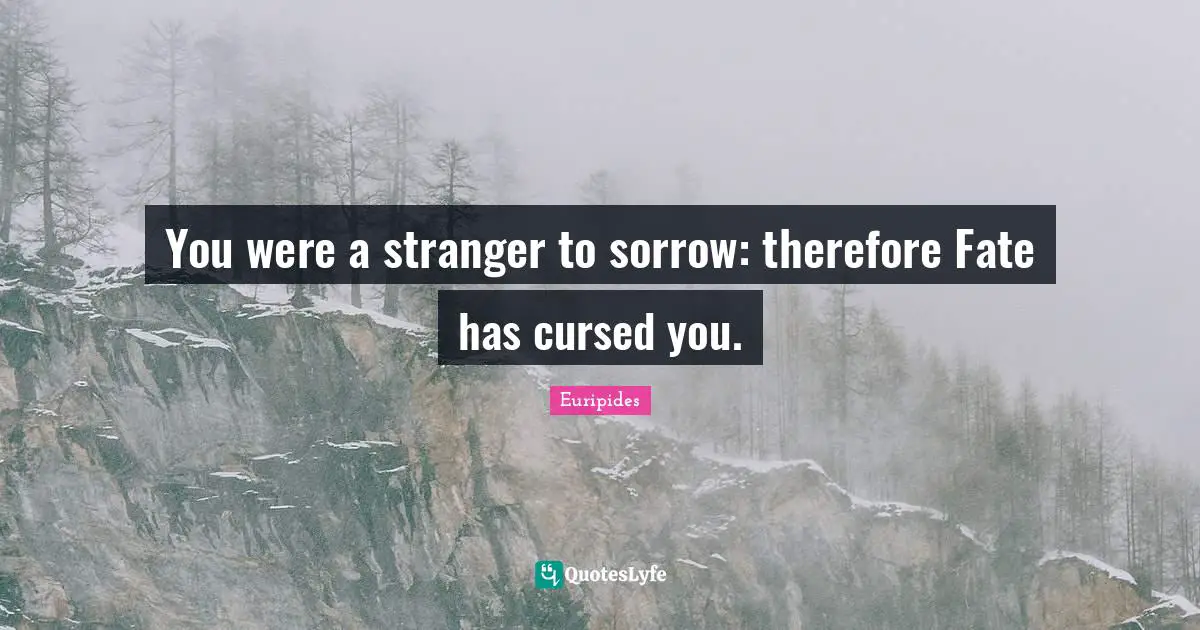 You were a stranger to sorrow: therefore Fate has cursed you.