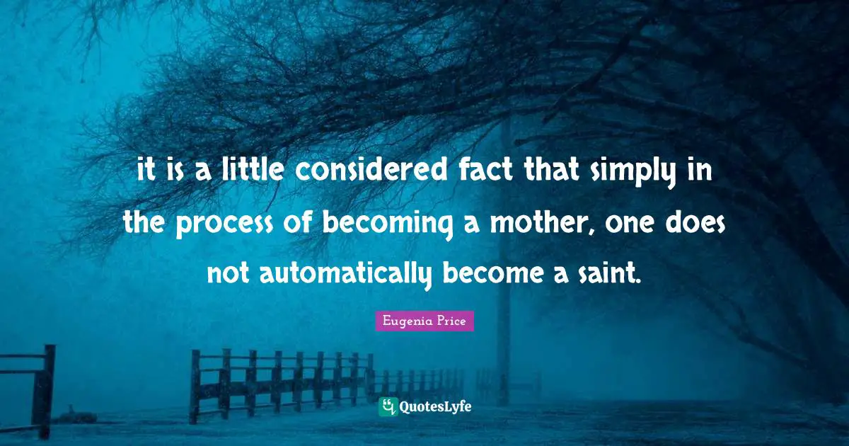 Eugenia Price Quotes: "it is a little considered fact that simply in the process of becoming a mother, one does not automatically become a saint."