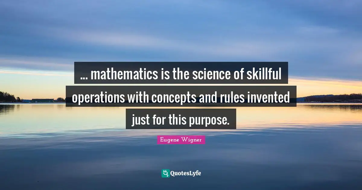 Eugene Wigner Quotes: "... mathematics is the science of skillful operations with concepts and rules invented just for this purpose."