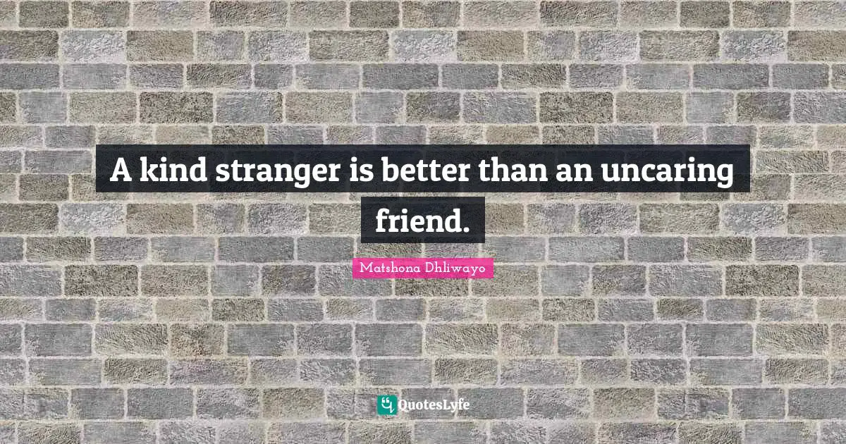 A kind stranger is better than an uncaring friend.
