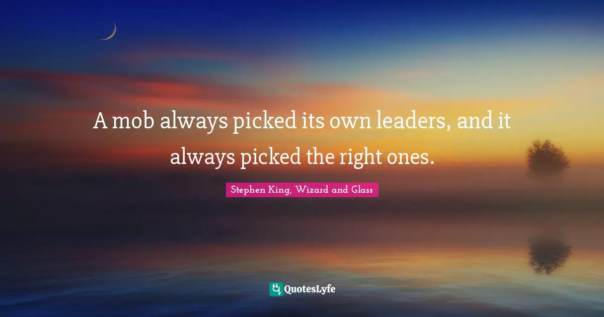Stephen King, Wizard and Glass Quotes: A mob always picked its own leaders, and it always picked the right ones.