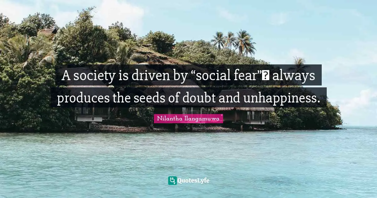 A society is driven by “social fear” always produces the seeds of doubt and unhappiness.