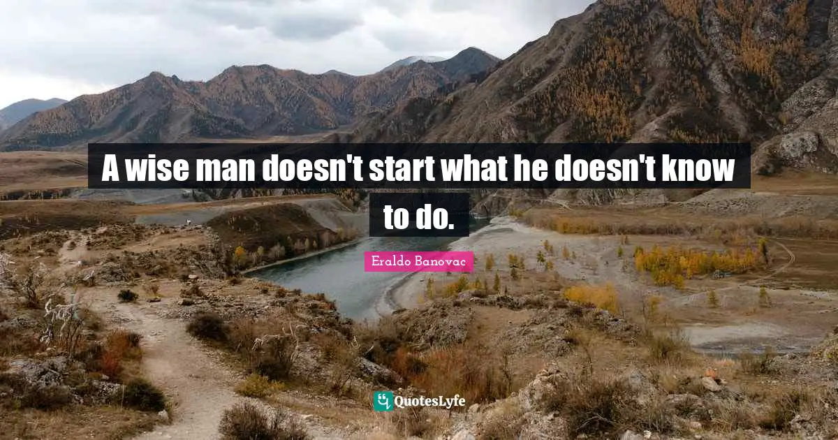 A wise man doesn't start what he doesn't know to do.