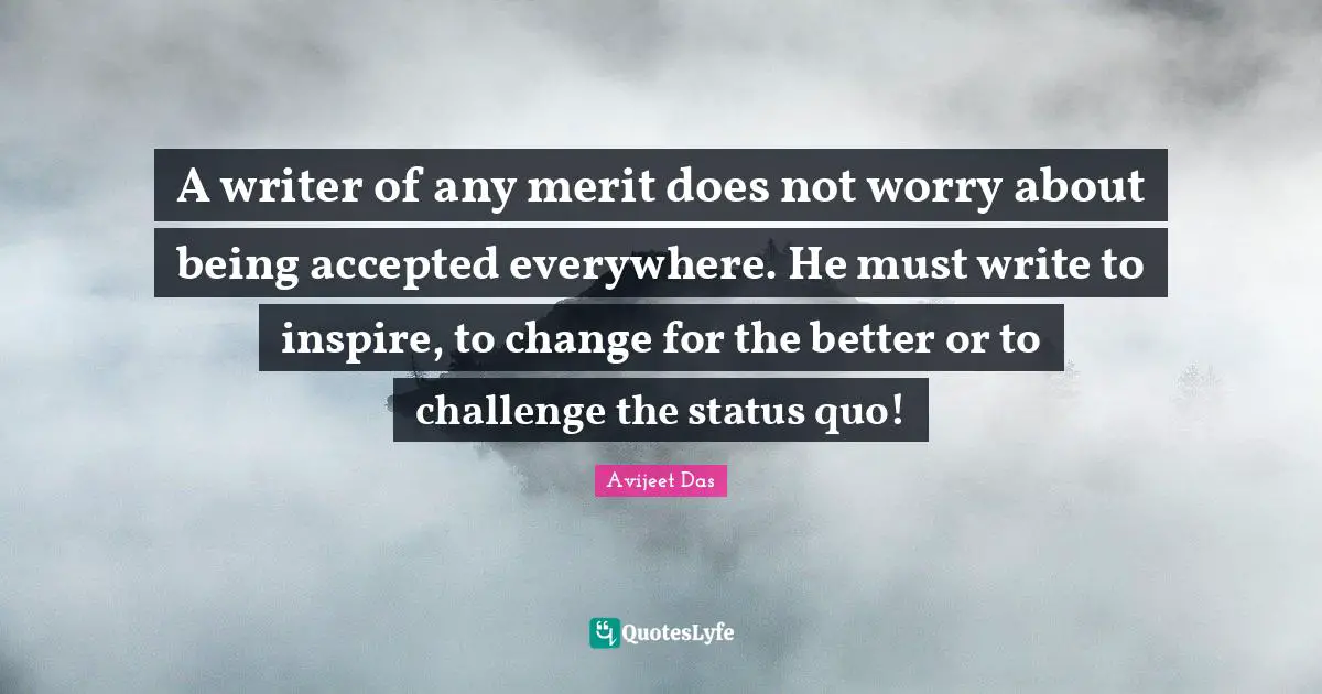A writer of any merit does not worry about being accepted everywhere. He must write to inspire, to change for the better or to challenge the status quo!