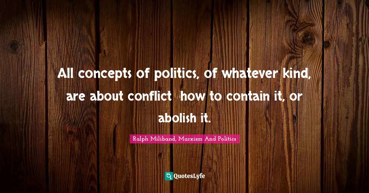 Ed Miliband Quotes: "All concepts of politics, of whatever kind, are about conflict──how to contain it, or abolish it."