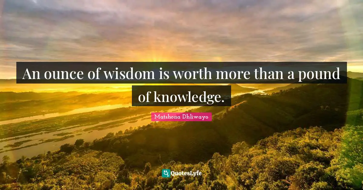 An ounce of wisdom is worth more than a pound of knowledge.
