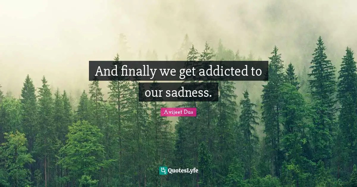 Avijeet Das Quotes: "And finally we get addicted to our sadness."