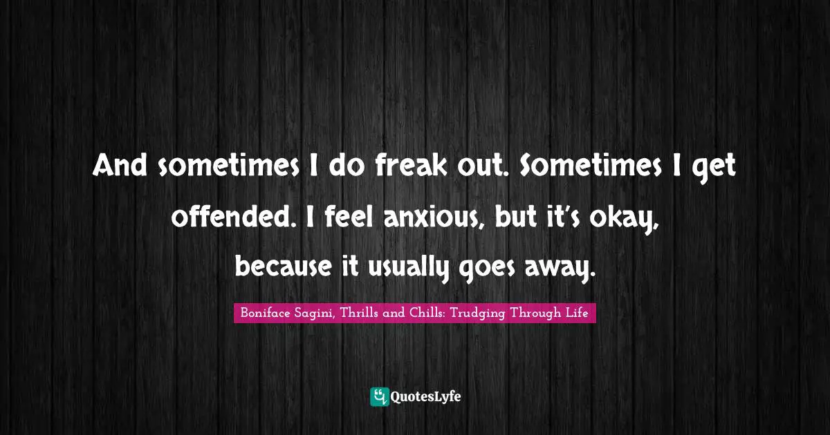 Boniface Sagini Quotes: "And sometimes I do freak out. Sometimes I get offended. I feel anxious, but it’s okay, because it usually goes away."