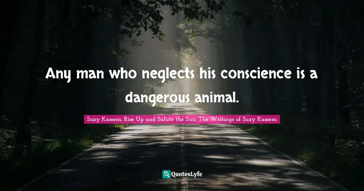 Suzy Kassem, Rise Up and Salute the Sun: The Writings of Suzy Kassem Quotes: Any man who neglects his conscience is a dangerous animal.