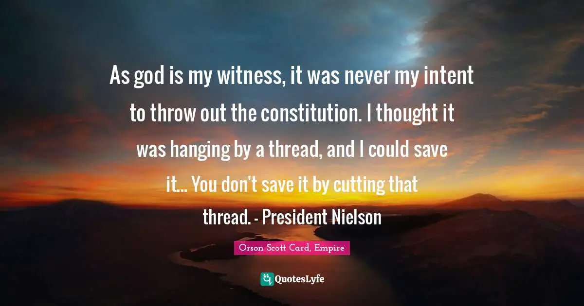 As god is my witness, it was never my intent to throw out the constitution. I thought it was hanging by a thread, and I could save it... You don't save it by cutting that thread. - President Nielson