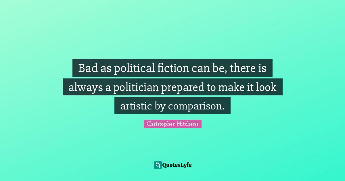 Bad as political fiction can be, there is always a politician prepared to make it look artistic by comparison.