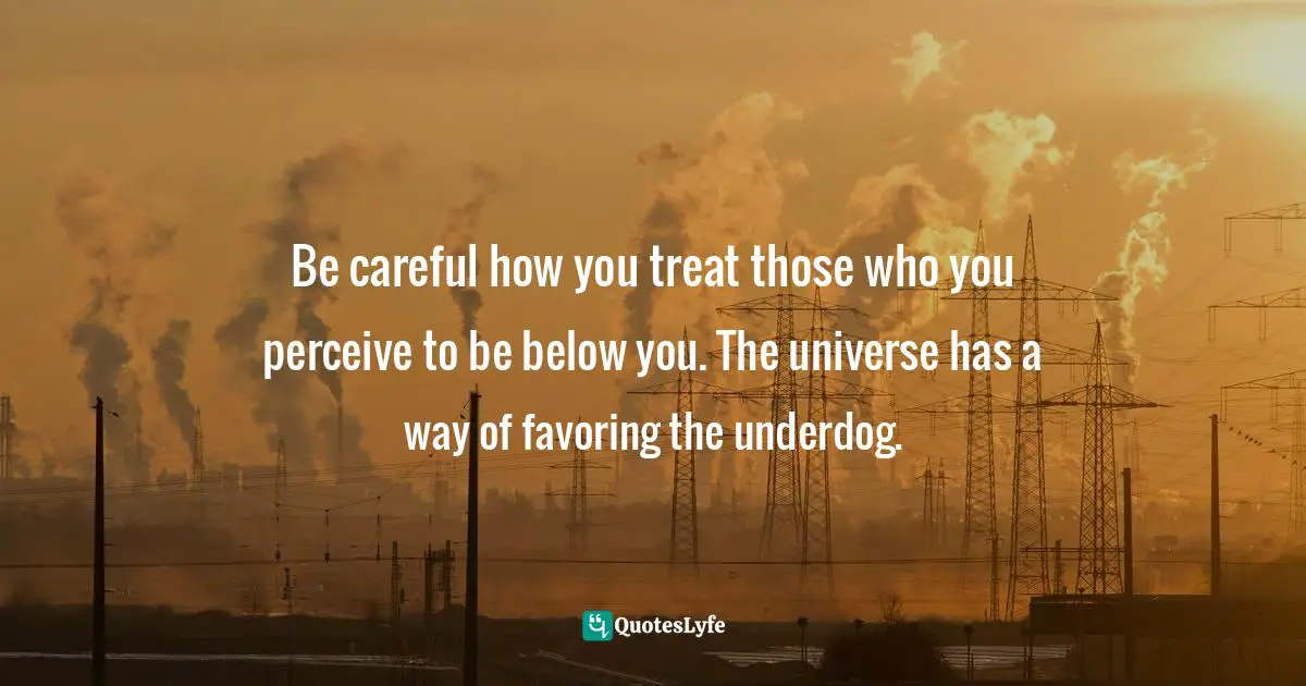 Curtis Tyrone Jones Quotes: "Be careful how you treat those who you perceive to be below you. The universe has a way of favoring the underdog."