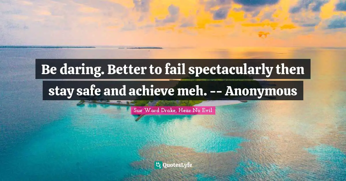 Sue Ward Drake, Hear No Evil Quotes: "Be daring. Better to fail spectacularly then stay safe and achieve meh. -- Anonymous"
