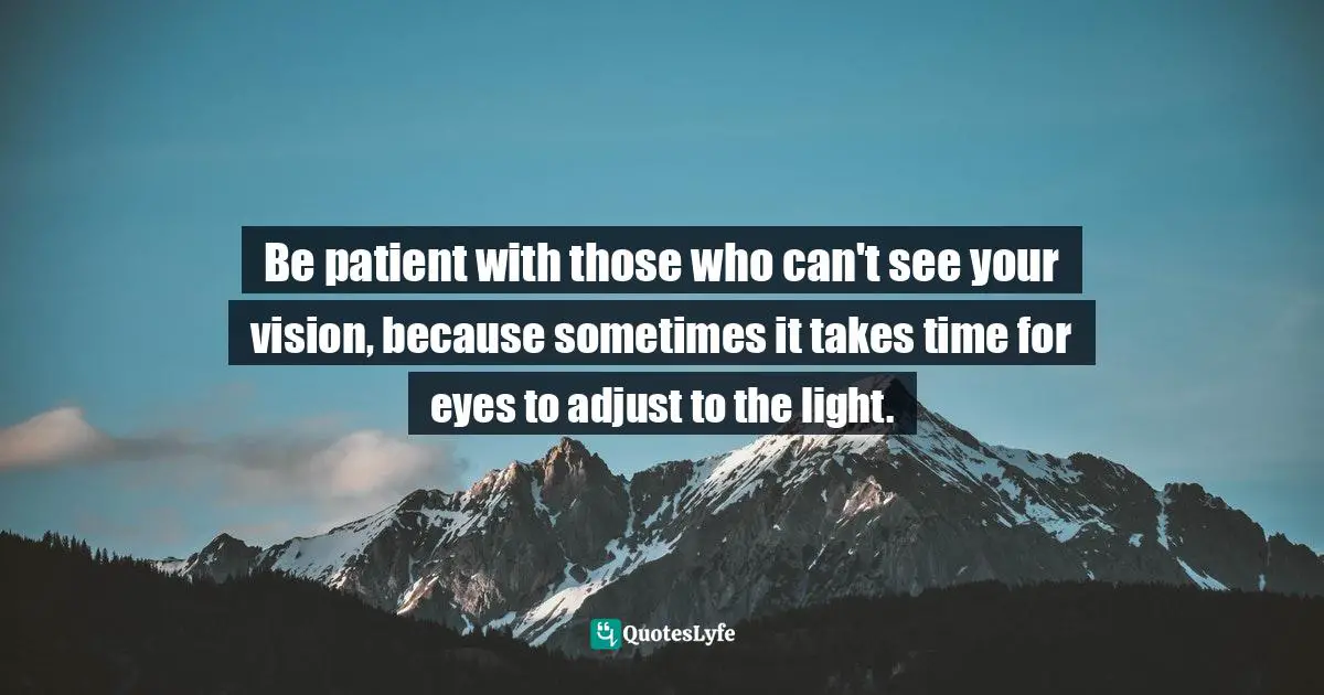 Curtis Tyrone Jones Quotes: "Be patient with those who can't see your vision, because sometimes it takes time for eyes to adjust to the light."