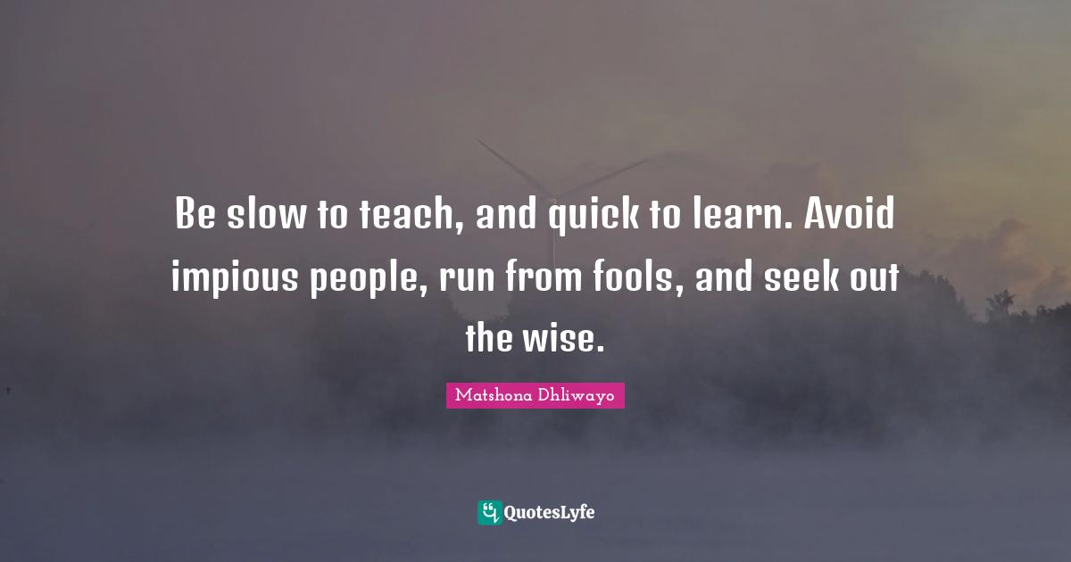 Be slow to teach, and quick to learn. Avoid impious people, run from fools, and seek out the wise.