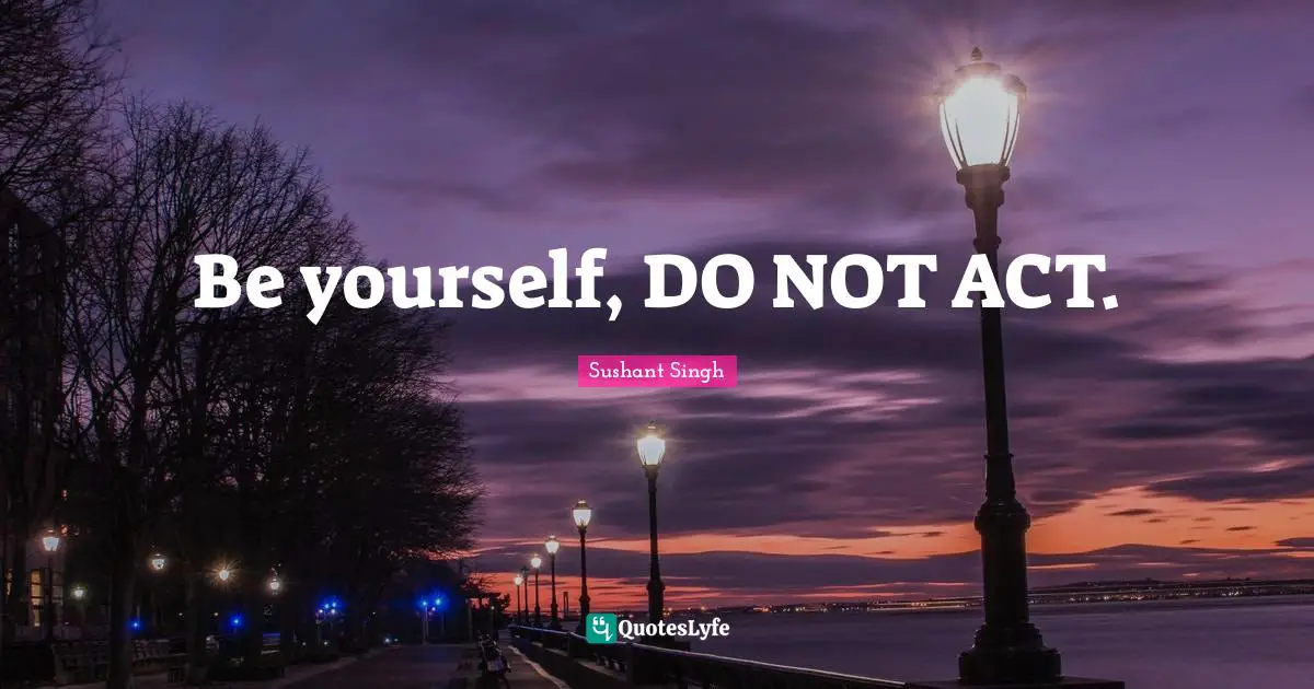 Be yourself, DO NOT ACT.