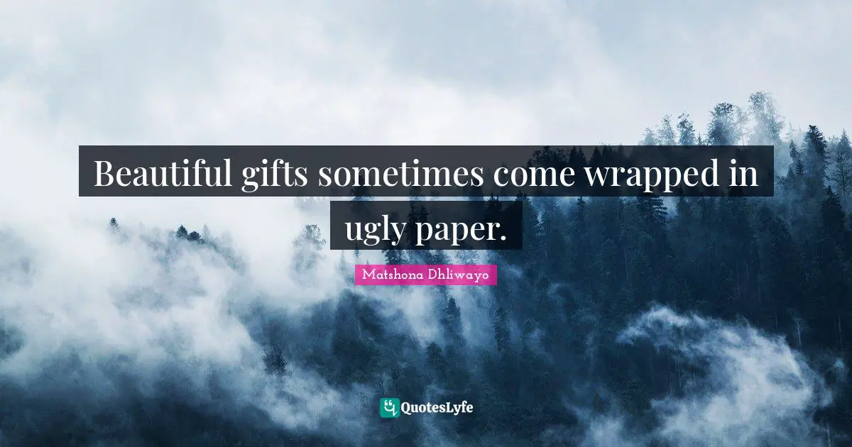 Beautiful gifts sometimes come wrapped in ugly paper.