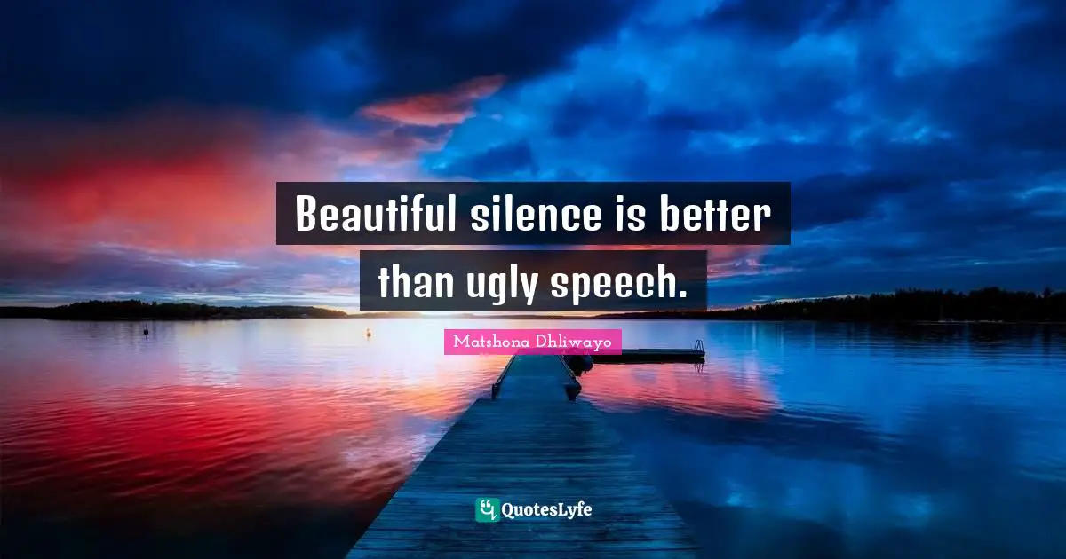 Beautiful silence is better than ugly speech.