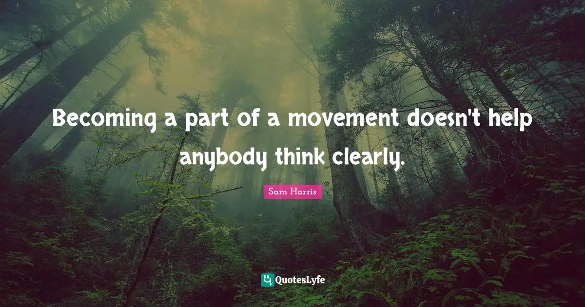 Becoming a part of a movement doesn't help anybody think clearly.