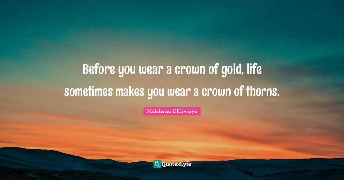 Before you wear a crown of gold, life sometimes makes you wear a crown of thorns.
