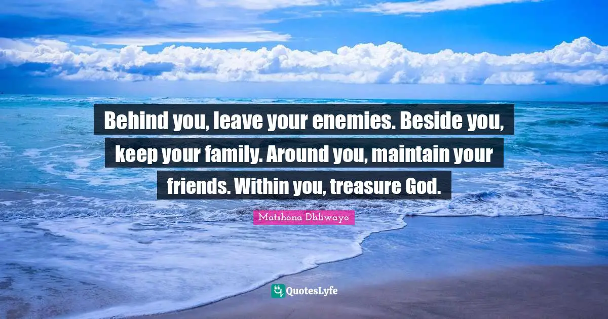 Behind you, leave your enemies. Beside you, keep your family. Around you, maintain your friends. Within you, treasure God.