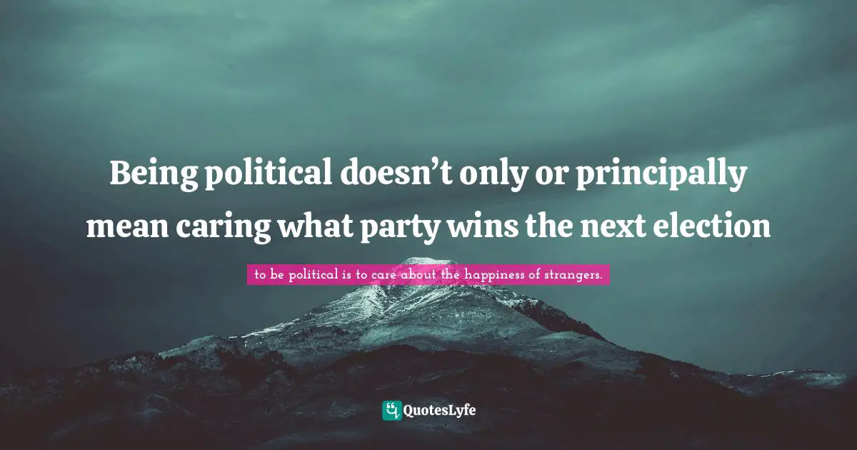 Being political doesn’t only or principally mean caring what party wins the next election