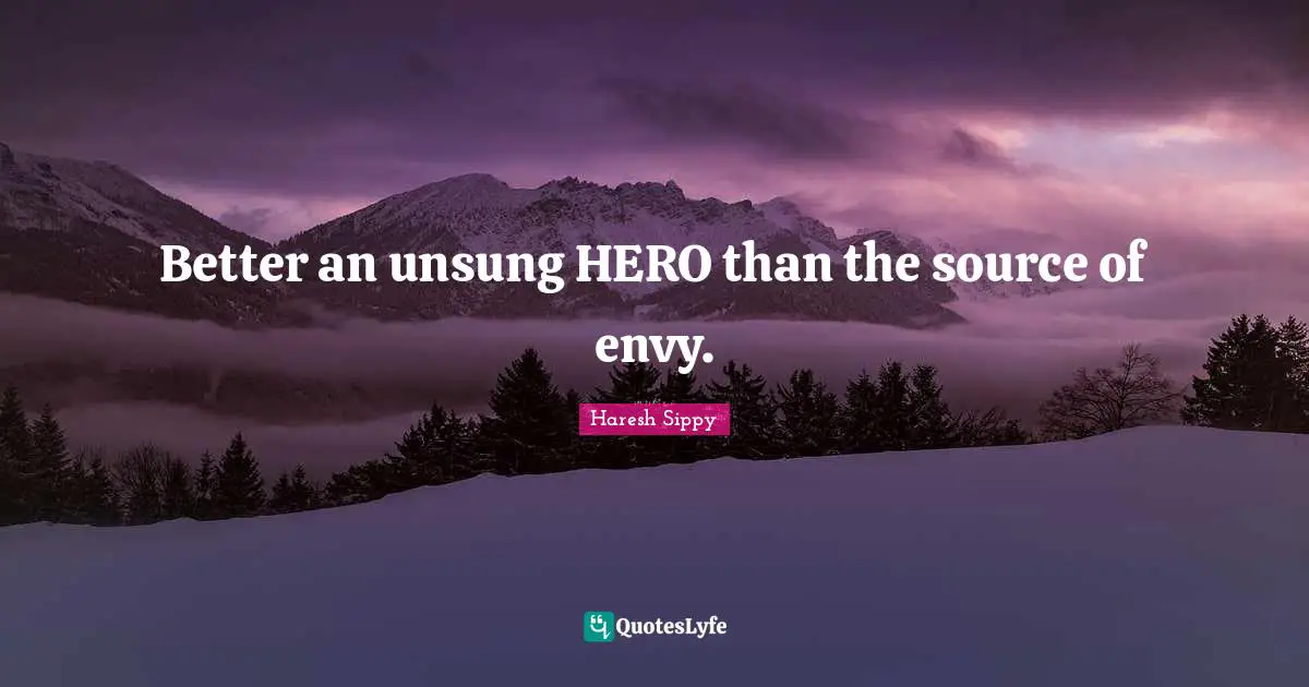 Better an unsung HERO than the source of envy.
