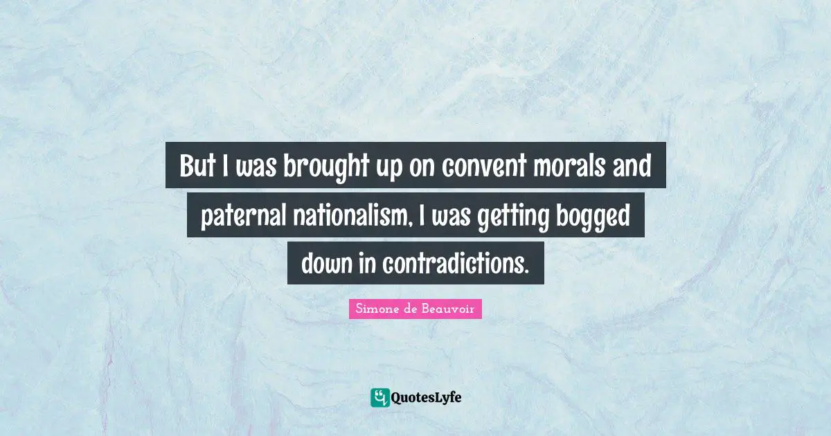 But I was brought up on convent morals and paternal nationalism, I was getting bogged down in contradictions.