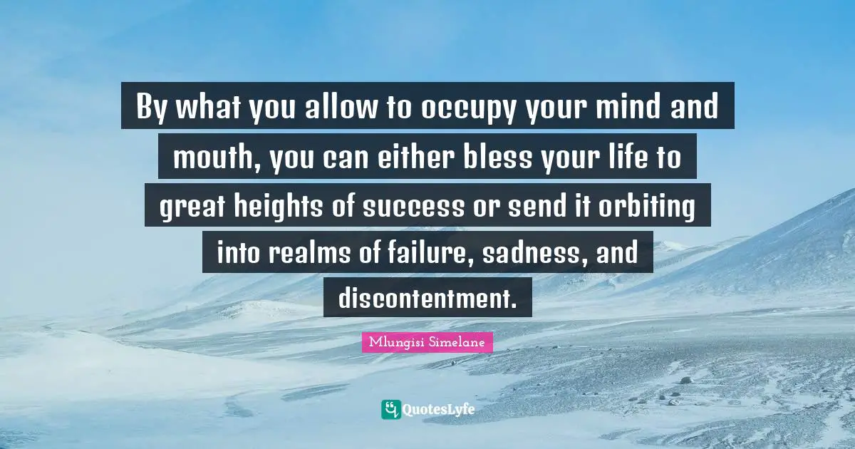 By what you allow to occupy your mind and mouth, you can either bless your life to great heights of success or send it orbiting into realms of failure, sadness, and discontentment.