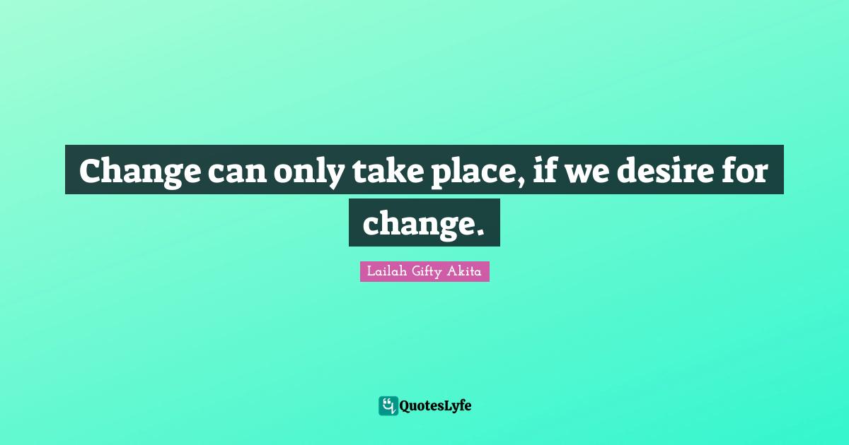 Change can only take place, if we desire for change.