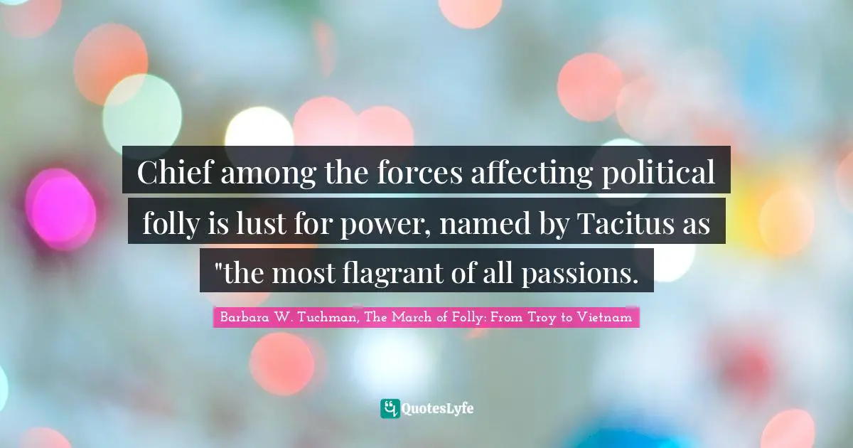 Chief among the forces affecting political folly is lust for power, named by Tacitus as "the most flagrant of all passions.