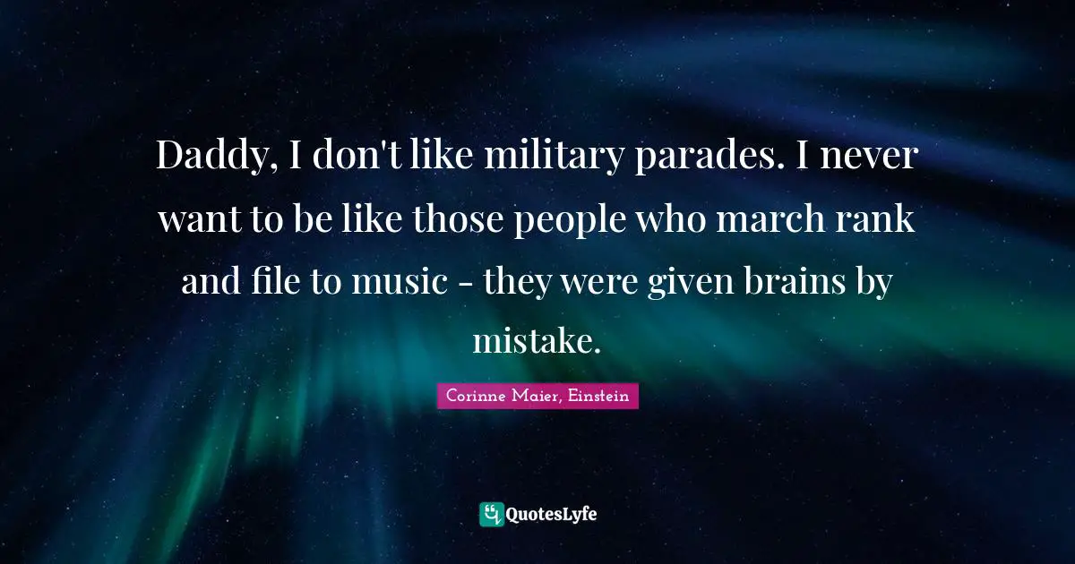 Daddy, I don't like military parades. I never want to be like those people who march rank and file to music - they were given brains by mistake.