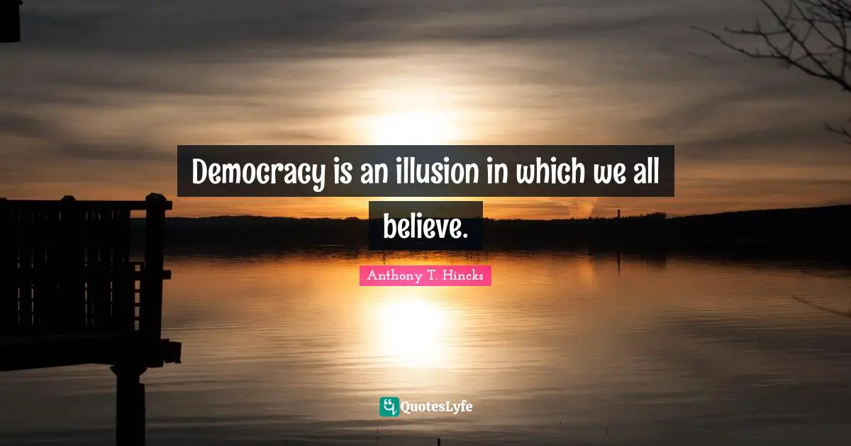 Democracy is an illusion in which we all believe.