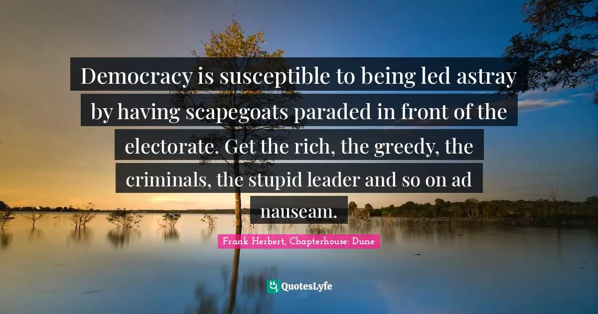 Democracy is susceptible to being led astray by having scapegoats paraded in front of the electorate. Get the rich, the greedy, the criminals, the stupid leader and so on ad nauseam.