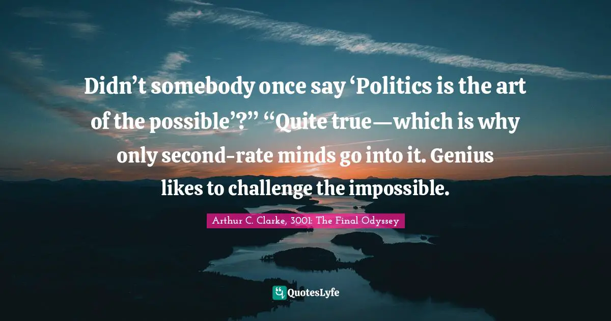 Didn’t somebody once say ‘Politics is the art of the possible’?” “Quite true—which is why only second-rate minds go into it. Genius likes to challenge the impossible.