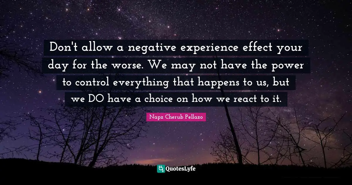 Don't allow a negative experience effect your day for the worse. We may not have the power to control everything that happens to us, but we DO have a choice on how we react to it.